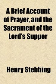 A Brief Account of Prayer, and the Sacrament of the Lord's Supper