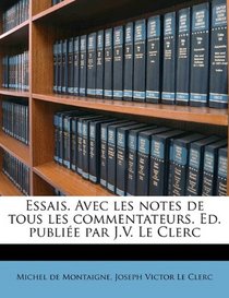 Essais. Avec les notes de tous les commentateurs. Ed. publie par J.V. Le Clerc Volume 01 (French Edition)