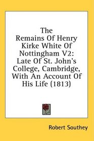 The Remains Of Henry Kirke White Of Nottingham V2: Late Of St. John's College, Cambridge, With An Account Of His Life (1813)