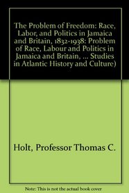 The Problem of Freedom : Race, Labor, and Politics in Jamaica and Britain, 1832-1938 (The Johns Hopkins Studies in Atlantic History and Culture)