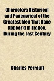 Characters Historical and Panegyrical of the Greatest Men That Have Appear'd in France, During the Last Century