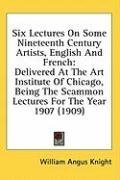 Six Lectures On Some Nineteenth Century Artists, English And French: Delivered At The Art Institute Of Chicago, Being The Scammon Lectures For The Year 1907 (1909)