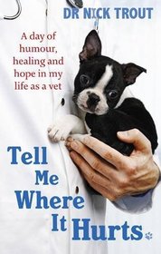 Tell Me Where It Hurts:; A Day of Humor, Healing, & Hope in My Life as an Animal Surgeon [PB,2009]