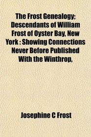 The Frost Genealogy; Descendants of William Frost of Oyster Bay, New York: Showing Connections Never Before Published With the Winthrop,