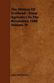 The History Of Scotland - From Agricola's To The Revolution 1688 Volume IV