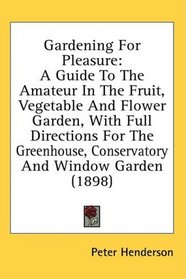 Gardening For Pleasure: A Guide To The Amateur In The Fruit, Vegetable And Flower Garden, With Full Directions For The Greenhouse, Conservatory And Window Garden (1898)