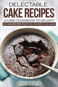 Delectable Cake Recipes - A Cake Cookbook to Delight: 25 Cake Recipes That Even the Kids Can Make