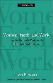 Women, Faith, And Work How Ten Successful Professionals Blend Belief
