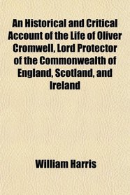 An Historical and Critical Account of the Life of Oliver Cromwell, Lord Protector of the Commonwealth of England, Scotland, and Ireland