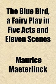 The Blue Bird, a Fairy Play in Five Acts and Eleven Scenes