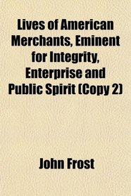 Lives of American Merchants, Eminent for Integrity, Enterprise and Public Spirit (Copy 2)