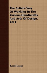 The Artist's Way Of Working In The Various Handicrafts And Arts Of Design. Vol I