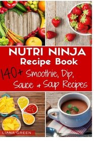 Nutri Ninja Recipe Book: 140 Recipes for Smoothies, Soups, Sauces, Dips, Dressings and Butters