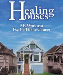 Healing Houses- My Work as a Psychic House Cleaner: Why We Feel Emotional and Spiritual Energy in Our Homes, Whether Theyre Haunted By Ghosts or Not