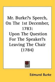 Mr. Burkes Speech, On The 1st December, 1783: Upon The Question For The Speakers Leaving The Chair (1784)
