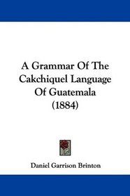 A Grammar Of The Cakchiquel Language Of Guatemala (1884)