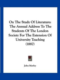On The Study Of Literature: The Annual Address To The Students Of The London Society For The Extension Of University Teaching (1887)