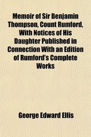 Memoir of Sir Benjamin Thompson, Count Rumford, With Notices of His Daughter Published in Connection With an Edition of Rumford's Complete Works