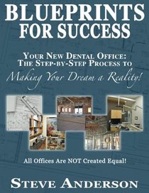 Blueprints for Success: Your New Dental Office: The Step-by-Step Process to Making Your Dream a Reality