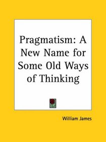 Pragmatism: A New Name for Some Old Ways of Thinking