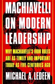 Machiavelli on Modern Leadership : Why Machiavelli's Iron Rules are as Timely and Important Today as Five Centuries Ago