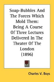 Soap-Bubbles And The Forces Which Mold Them: Being A Course Of Three Lectures Delivered In The Theater Of The London (1896)