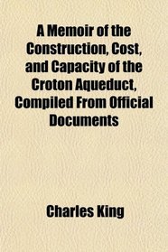 A Memoir of the Construction, Cost, and Capacity of the Croton Aqueduct, Compiled From Official Documents