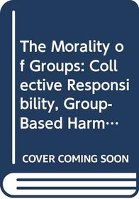 The Morality of Groups: Collective Responsibility, Group-Based Harm and Corporate Rights (Soundings : a Series in Ethics EconomicsBusiness Vol 1)