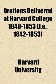 Orations Delivered at Harvard College 1848-1853 (I.e., 1842-1853]