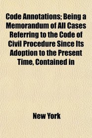 Code Annotations; Being a Memorandum of All Cases Referring to the Code of Civil Procedure Since Its Adoption to the Present Time, Contained in