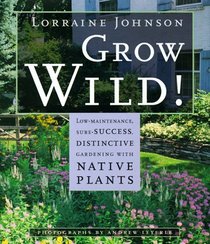 Grow Wild!: Low-Maintenance, Sure-Success, Distinctive Gardening With Native Plants