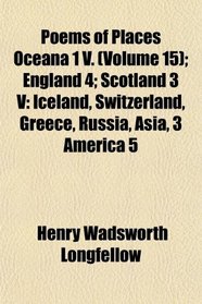 Poems of Places Oceana 1 V. (Volume 15); England 4; Scotland 3 V: Iceland, Switzerland, Greece, Russia, Asia, 3 America 5