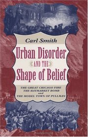Urban Disorder and the Shape of Belief : The Great Chicago Fire, the Haymarket Bomb, and the Model Town of Pullman