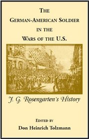The German American Soldier in the Was of the U.S.: J. G. Rosengartern's History (A heritage classic)