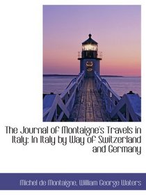 The Journal of Montaigne's Travels in Italy: In Italy by Way of Switzerland and Germany