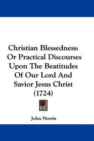Christian Blessedness: Or Practical Discourses Upon The Beatitudes Of Our Lord And Savior Jesus Christ (1724)