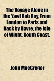 The Voyage Alone in the Yawl Rob Roy, From London to Paris and Back by Havre, the Isle of Wight, South Coast,