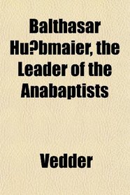 Balthasar Hubmaier, the Leader of the Anabaptists