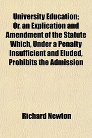University Education; Or, an Explication and Amendment of the Statute Which, Under a Penalty Insufficient and Eluded, Prohibits the Admission