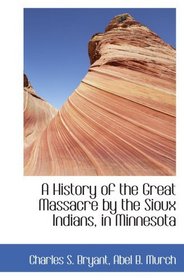 A History of the Great Massacre by the Sioux Indians, in Minnesota