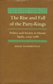 The Rise and Fall of the Party-Kings: Politics and Society in Islamic Spain, 1002-1086
