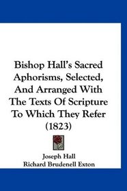 Bishop Hall's Sacred Aphorisms, Selected, And Arranged With The Texts Of Scripture To Which They Refer (1823)