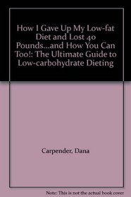 How I Gave Up My Low-fat Diet and Lost 40 Pounds...and How You Can Too!: The Ultimate Guide to Low-carbohydrate Dieting