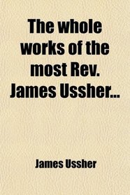 The whole works of the most Rev. James Ussher...