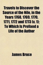 Travels to Discover the Source of the Nile, in the Years 1768, 1769, 1770, 1771, 1772 and 1773 (v. 1); To Which Is Prefixed a Life of the Author