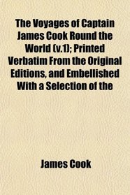 The Voyages of Captain James Cook Round the World (v.1); Printed Verbatim From the Original Editions, and Embellished With a Selection of the