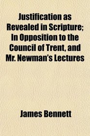 Justification as Revealed in Scripture; In Opposition to the Council of Trent, and Mr. Newman's Lectures