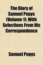 The Diary of Samuel Pepys (Volume 1); With Selections From His Correspondence