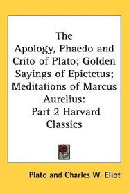 The Apology, Phaedo and Crito of Plato; Golden Sayings of Epictetus; Meditations of Marcus Aurelius: Part 2 Harvard Classics