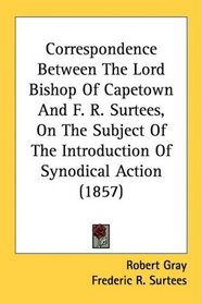 Correspondence Between The Lord Bishop Of Capetown And F. R. Surtees, On The Subject Of The Introduction Of Synodical Action (1857)